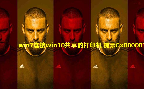 win7连接win10共享的打印机 提示0x0000011b